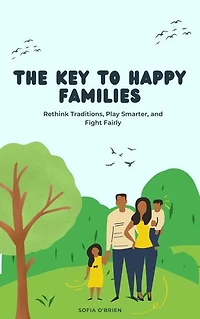The Key To Happy Families: Rethink Traditions, Play Smarter, and Fight Fairly