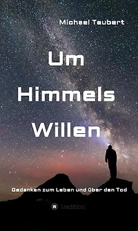 Um Himmels Willen: Gedanken zum Leben und über den Tod
