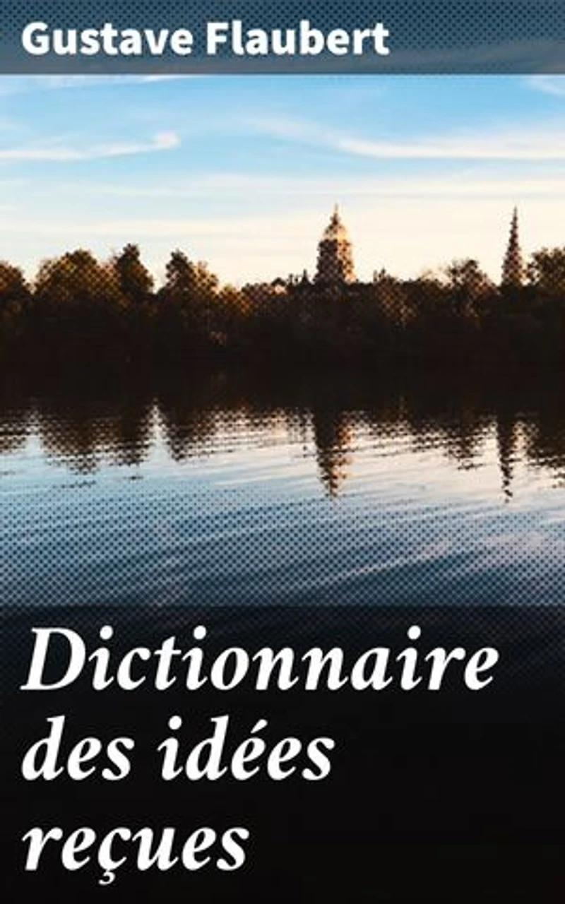 Dictionnaire des idées reçues: Édition enrichie. Exploration sarcastique des préjugés sociaux au XIXe siècle