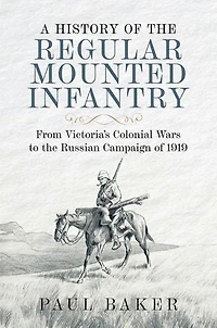 A History of the Regular Mounted Infantry: From Victoria's Colonial Wars to Russian Campaign 1919