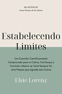 Estabelecendo Limites: Um Caminho Cientificamente Comprovado para a Calma, Confiança e Controle—Mesmo se Você Sempre Foi uma Pessoa que Agrada aos Outros