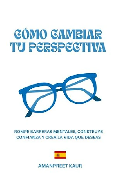Cómo Cambiar Tu Perspectiva: Rompe Barreras Mentales, Construye Confianza Y Crea La Vida Que Deseas