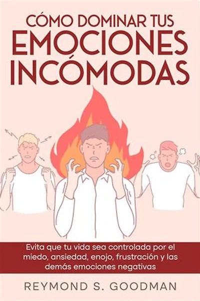 Cómo Dominar tus Emociones Incómodas: Evita que tu Vida sea Controlada por el Miedo, Ansiedad, Enojo, Frustración y las Demás Emociones Negativas