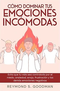 Cómo Dominar tus Emociones Incómodas: Evita que tu Vida sea Controlada por el Miedo, Ansiedad, Enojo, Frustración y las Demás Emociones Negativas