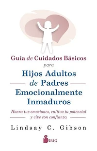GUIA DE CUIDADOS BÁSICOS PARA HIJOS ADULTOS DE PADRES EMOCIONALMENTE INMADUROS: HONRA TUS EMOCIONES, CULTIVA TU POTENCIAL Y VIVE CON CONFIANZA