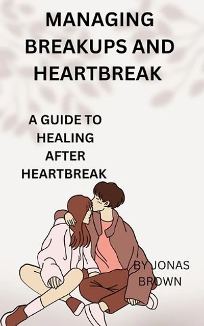 MANAGING BREAKUPS AND HEARTBREAK: A GUIDE TO HEALING AFTER HEARTBREAK