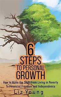 6 Steps to Personal Growth: How to Make the Shift From Living in Poverty To Financial Freedom and Independence