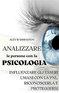 Analizzare le persone con la psicologia: influenzare gli esseri umani utilizzando la PNL. Riconoscerla e proteggersi.