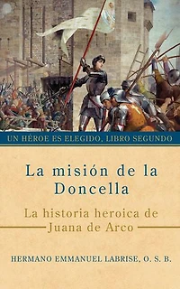 La misión de la Doncella: La historia heroica de Juana de Arco