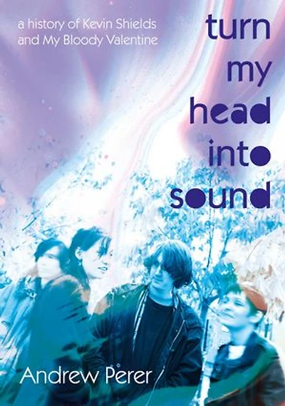 Turn My Head Into Sound: A history of Kevin Shields and Bloody Valentine