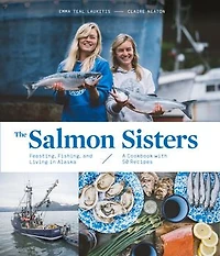 The Salmon Sisters: Feasting, Fishing, and Living Alaska: A Cookbook with 50 Recipes