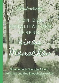 Von der Banalität des Lebens eines Menschen: Sammelbuch über die Arbeit, Autismus und das Erwachsenwerdennnnnn