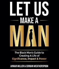 Let Us Make A Man: The Black Man's Guide to Creating a Life of Significance, Impact & Power