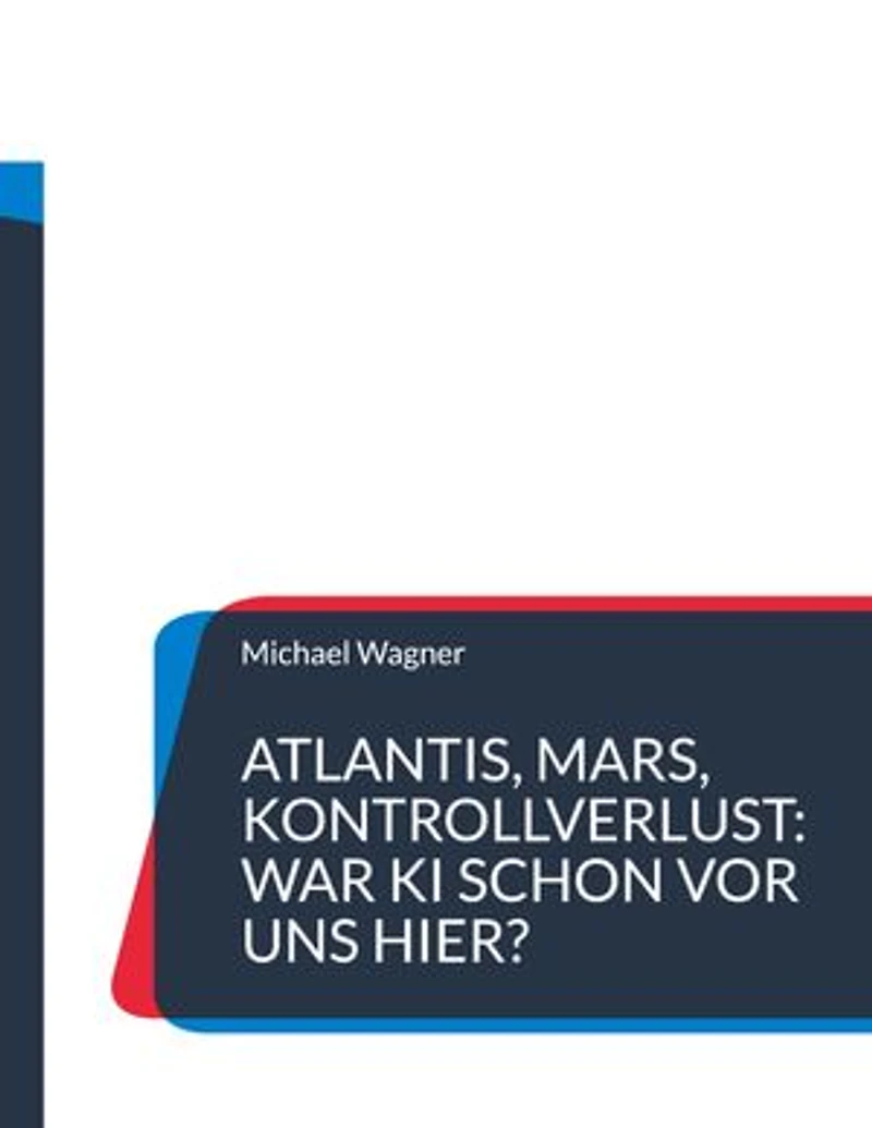 Atlantis, Mars, Kontrollverlust: War KI schon vor uns hier?: Die Wiederkehr einer uralten künstlichen Intelligenz macht Menschen obsolet