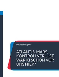 Atlantis, Mars, Kontrollverlust: War KI schon vor uns hier?: Die Wiederkehr einer uralten künstlichen Intelligenz macht Menschen obsolet