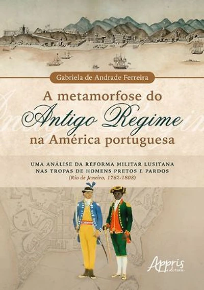 A Metamorfose do Antigo Regime na América Portuguesa: Uma Análise da Reforma Militar Lusitana nas Tropas de Homens Pretos e Pardos (Rio de Janeiro, 1762-1808)