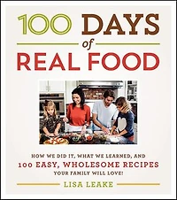 100 Days of Real Food: How We Did It, What Learned, and Easy, Wholesome Recipes Your Family Will Love