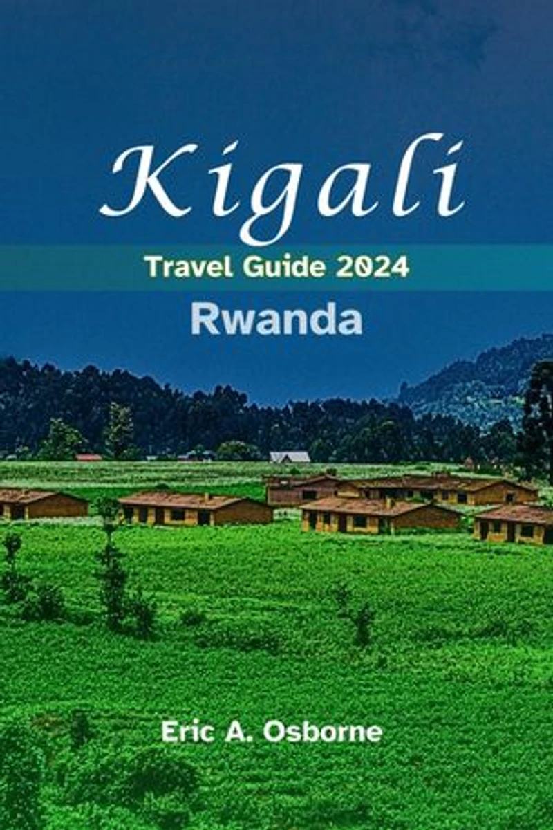 Kigali Rwanda Travel Guide 2024: Gorillas & Genocide to Green Markets & Glittering Lakes: Your Insider's Guide to Kigali's Unexpected Delights