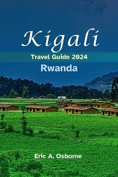 Kigali Rwanda Travel Guide 2024: Gorillas & Genocide to Green Markets & Glittering Lakes: Your Insider's Guide to Kigali's Unexpected Delights