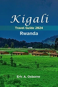 Kigali Rwanda Travel Guide 2024: Gorillas & Genocide to Green Markets & Glittering Lakes: Your Insider's Guide to Kigali's Unexpected Delights