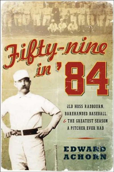 Fifty-nine '84: Old Hoss Radbourn, Barehanded Baseball, and the Greatest Season a Pitcher Ever Had