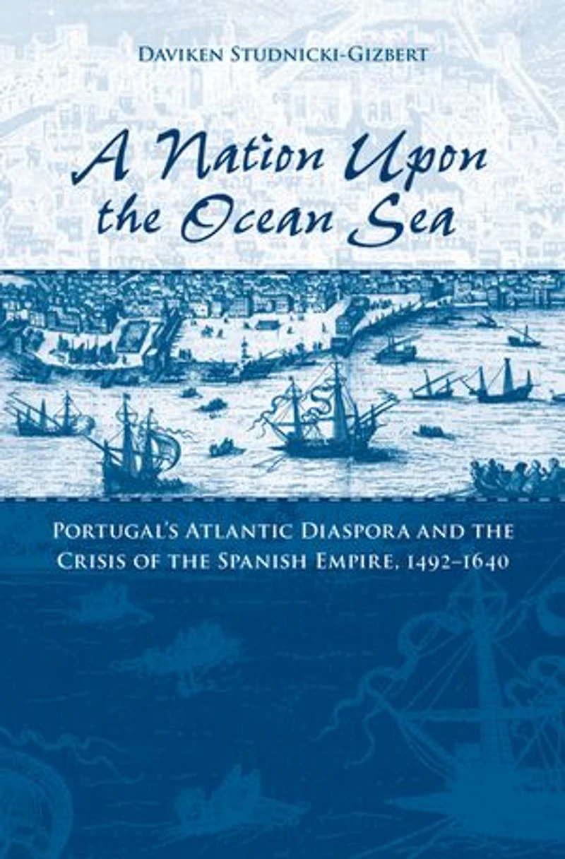 A Nation upon the Ocean Sea: Portugal's Atlantic Diaspora and Crisis of Spanish Empire, 1492-1640