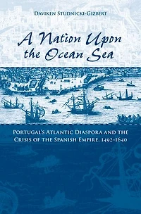A Nation upon the Ocean Sea: Portugal's Atlantic Diaspora and Crisis of Spanish Empire, 1492-1640