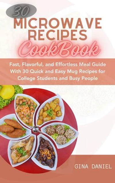 30 MICROWAVE RECIPES COOKBOOK: Fast, Flavorful, and Effortless Meal Guide With 30 Quick and Easy Mug Recipes for College Students and Busy People