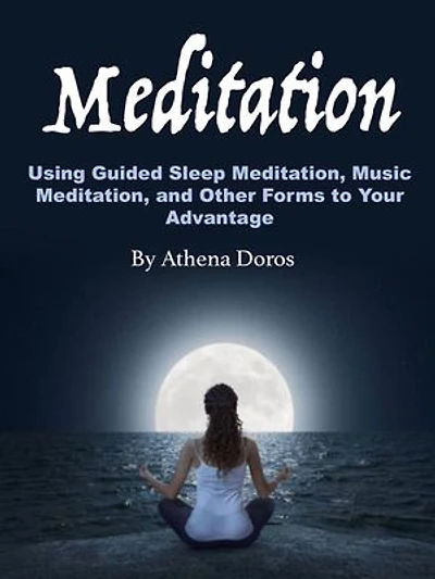 Meditation: Using Guided Sleep Meditation, Music Meditation, and Other Forms to Your Advantage
