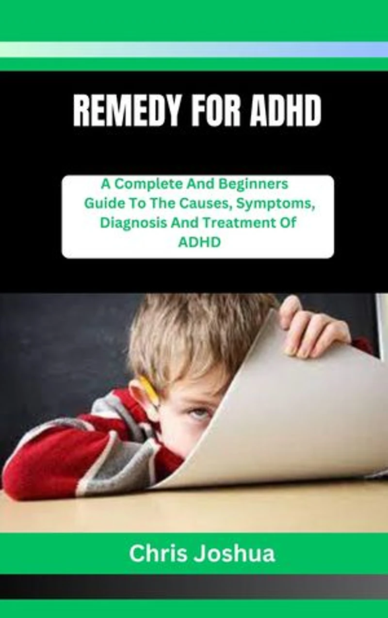 REMEDY FOR ADHD: A Complete And Beginners Guide To The Causes, Symptoms, Diagnosis And Treatment Of ADHD
