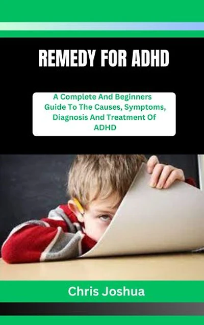 REMEDY FOR ADHD: A Complete And Beginners Guide To The Causes, Symptoms, Diagnosis And Treatment Of ADHD
