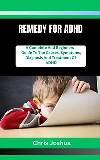 REMEDY FOR ADHD: A Complete And Beginners Guide To The Causes, Symptoms, Diagnosis And Treatment Of ADHD