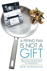 A Frying Pan Is Not Gift: Helpful Hints For Staying Married And Raising Somewhat Happy Family At Least 32 Years
