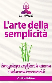 L'arte della semplicità: Breve guida per semplificare la vostra vita e andare verso le cose essenziali