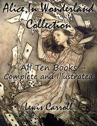 Alice In Wonderland Collection – All Ten Books - Complete and Illustrated (Alice’s Adventures in Wonderland, Through the Looking Glass, The Hunting of the Snark, Alice’s Adventures Under Ground, Sylvie and Bruno, Nursery, Songs and Poems)