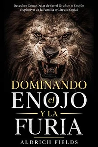 Dominando el Enojo y la Furia: Descubre Cómo Dejar de Ser el Gruñon o Enojón Explosivo de la Familia o Círculo Social