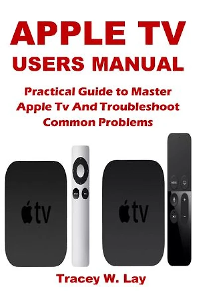 APPLE TV USERS MANUAL: Practical Guide to Master Apple Tv And Troubleshoot Common Problems