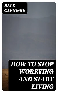 How To Stop Worrying And Start Living: Enriched edition. Including "How To Make Friends And Influence People"
