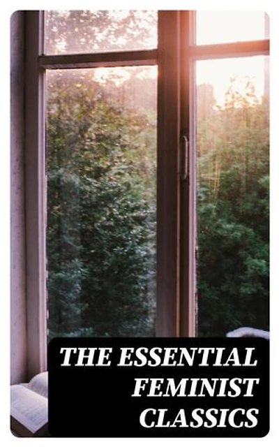 The Essential Feminist Classics: Including Biographies & Memoirs of the Most Influential Women in History