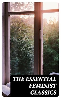 The Essential Feminist Classics: Including Biographies & Memoirs of the Most Influential Women in History