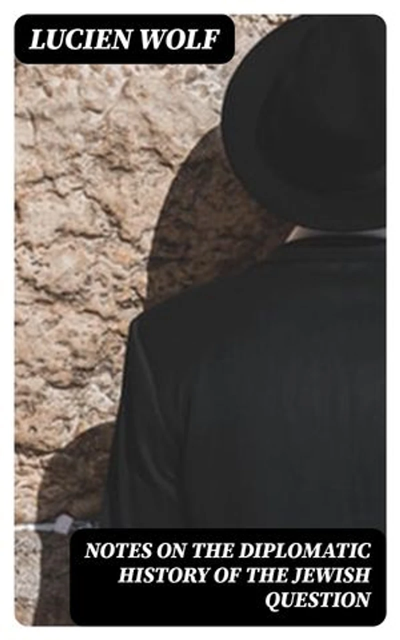 Notes on the Diplomatic History of the Jewish Question: With Texts of Protocols, Treaty Stipulations and Other Public Acts and Official Documents