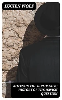 Notes on the Diplomatic History of the Jewish Question: With Texts of Protocols, Treaty Stipulations and Other Public Acts and Official Documents