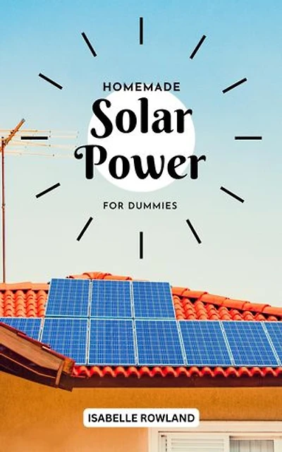 Homemade Solar Power For Dummies: A Complete Guide To Off-grid Solar Power System Design, Installation And Maintenance, Inside Or Outside | Make A Plan To Become Energy Independent At Home