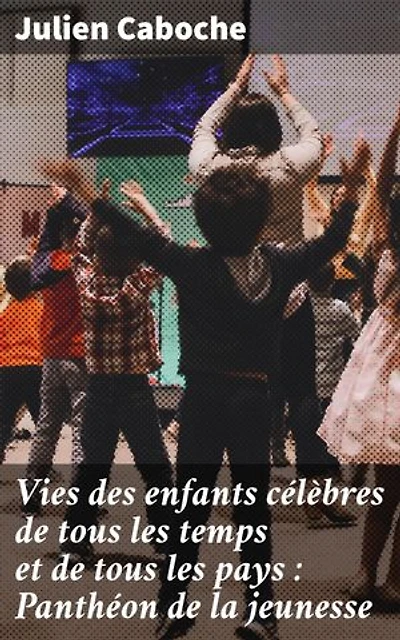 Vies des enfants célèbres de tous les temps et de tous les pays : Panthéon de la jeunesse: Les destins extraordinaires des jeunes figures historiques du Panthéon de la jeunesse