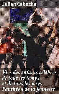 Vies des enfants célèbres de tous les temps et de tous les pays : Panthéon de la jeunesse: Les destins extraordinaires des jeunes figures historiques du Panthéon de la jeunesse