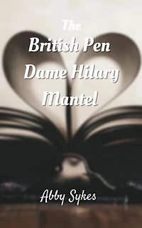 THE BRITISH PEN, DAME HILARY MANTEL: Biographies, careers, life work, personal life, mode of writing, books, awards and memories