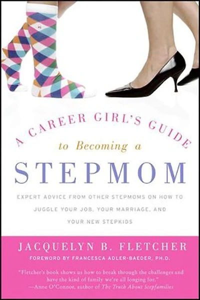 a Career Girl's Guide to Becoming Stepmom: Expert Advice from Other Stepmoms on How Juggle Your Job, Marriage, and New Stepkids