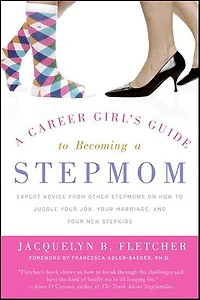 a Career Girl's Guide to Becoming Stepmom: Expert Advice from Other Stepmoms on How Juggle Your Job, Marriage, and New Stepkids