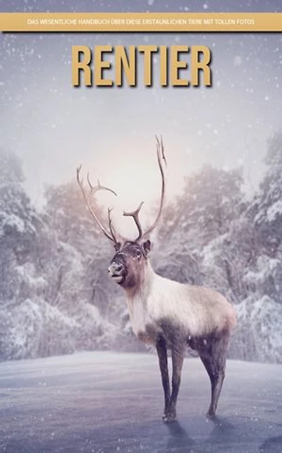 Rentier: Das wesentliche Handbuch über diese erstaunlichen Tiere mit tollen Fotos