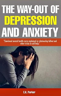 The Way-Out of Depression and Anxiety: Emotional Mental Health Cures Explained In Relationship Fallout and Other Tricks in Self-Help